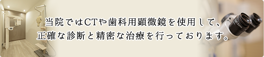 当院ではCTや歯科用顕微鏡を使用して、正確な診断と精密な治療を行っております。